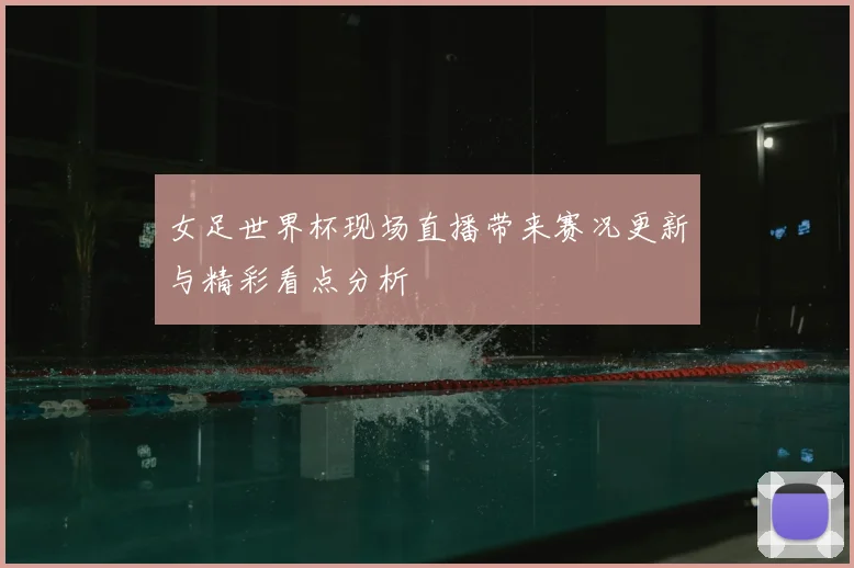 女足世界杯现场直播带来赛况更新与精彩看点分析