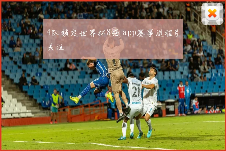 4队锁定世界杯8强 app赛事进程引关注