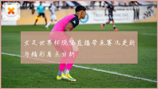 女足世界杯现场直播带来赛况更新与精彩看点分析