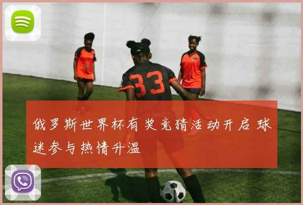 俄罗斯世界杯有奖竞猜活动开启 球迷参与热情升温