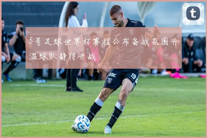 5号足球世界杯赛程公布备战氛围升温球队静待开战