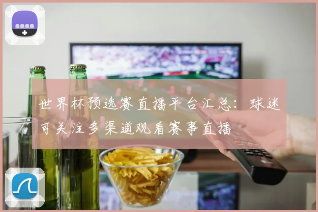 世界杯预选赛直播平台汇总：球迷可关注多渠道观看赛事直播