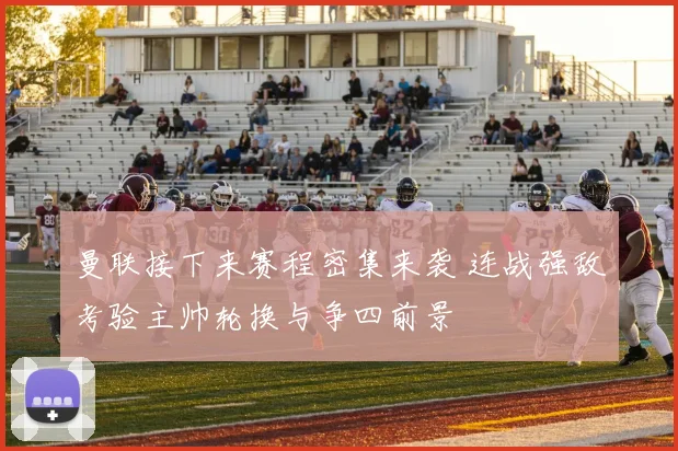 曼联接下来赛程密集来袭 连战强敌考验主帅轮换与争四前景