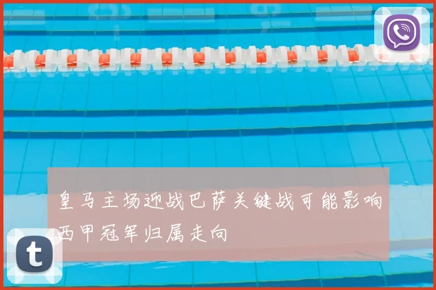 皇马主场迎战巴萨关键战可能影响西甲冠军归属走向