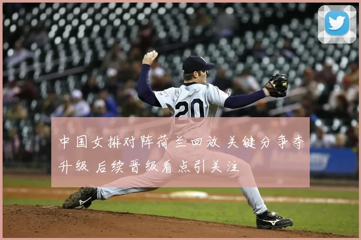 中国女排对阵荷兰回放 关键分争夺升级 后续晋级看点引关注