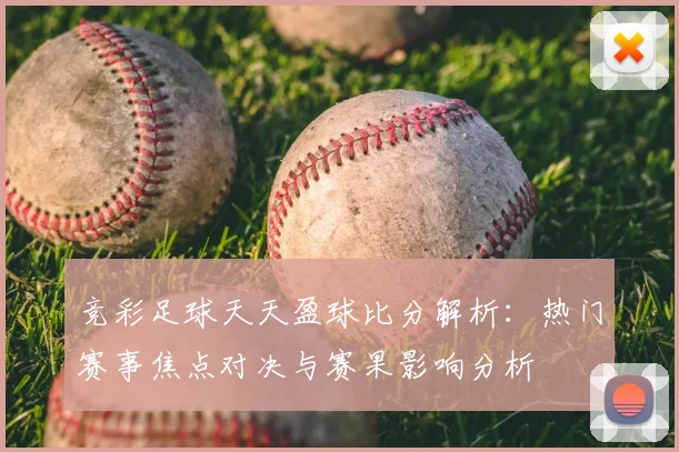 竞彩足球天天盈球比分解析：热门赛事焦点对决与赛果影响分析