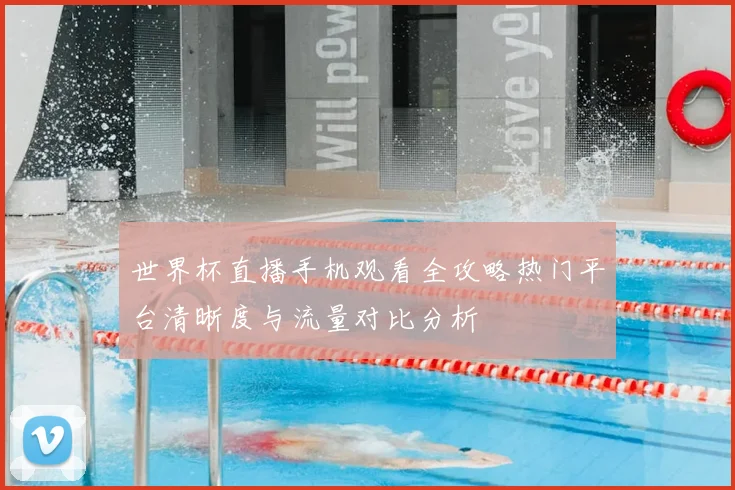 世界杯直播手机观看全攻略热门平台清晰度与流量对比分析