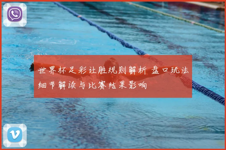 世界杯足彩让胜规则解析 盘口玩法细节解读与比赛结果影响