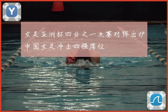 女足亚洲杯四分之一决赛对阵出炉中国女足冲击四强席位