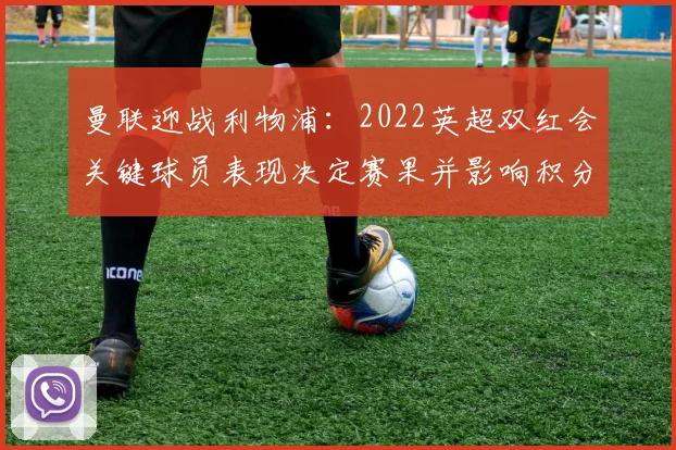 曼联迎战利物浦：2022英超双红会关键球员表现决定赛果并影响积分榜