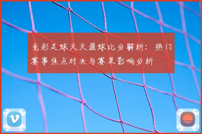 竞彩足球天天盈球比分解析：热门赛事焦点对决与赛果影响分析