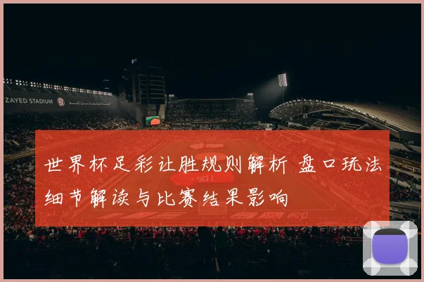 世界杯足彩让胜规则解析 盘口玩法细节解读与比赛结果影响