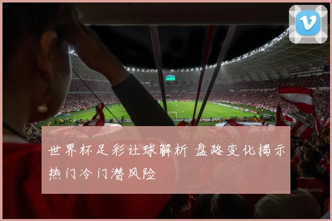 世界杯足彩让球解析 盘路变化揭示热门冷门潜风险