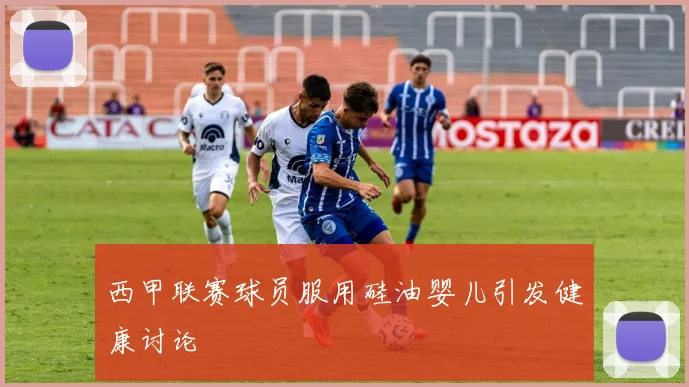 西甲联赛球员服用硅油婴儿引发健康讨论