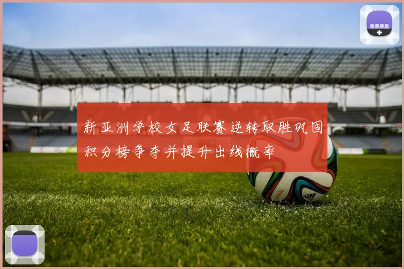 新亚洲学校女足联赛逆转取胜巩固积分榜争夺并提升出线概率