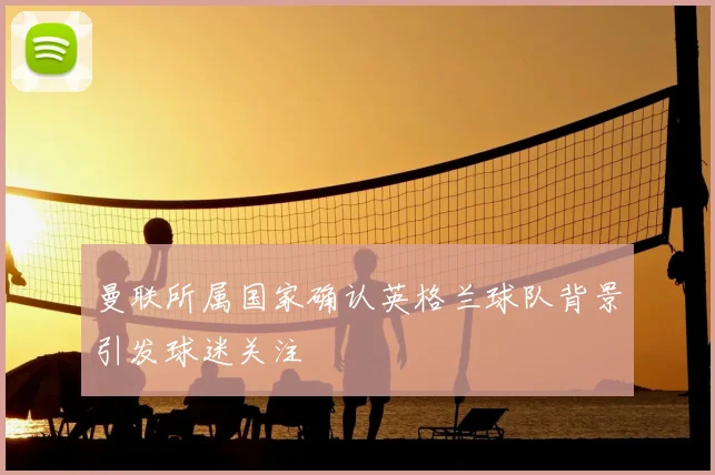 曼联所属国家确认英格兰球队背景引发球迷关注