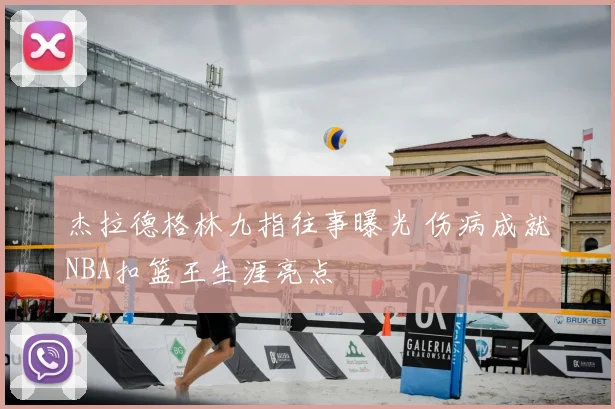 杰拉德格林九指往事曝光 伤病成就NBA扣篮王生涯亮点