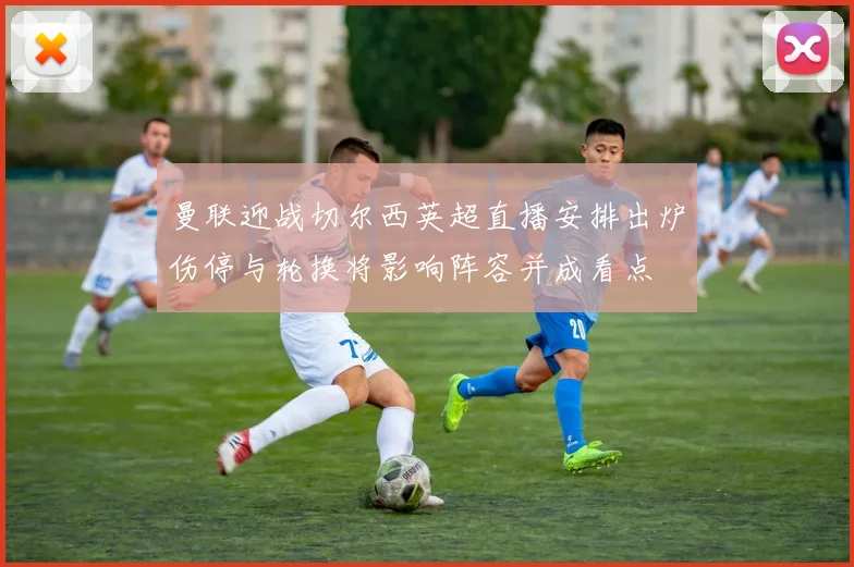 曼联迎战切尔西英超直播安排出炉伤停与轮换将影响阵容并成看点