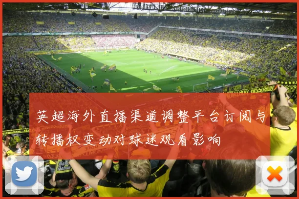 英超海外直播渠道调整平台订阅与转播权变动对球迷观看影响