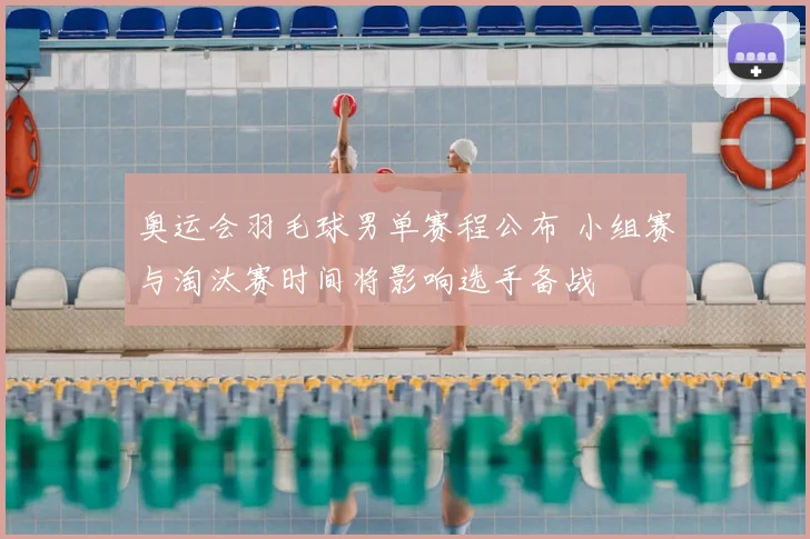 奥运会羽毛球男单赛程公布 小组赛与淘汰赛时间将影响选手备战