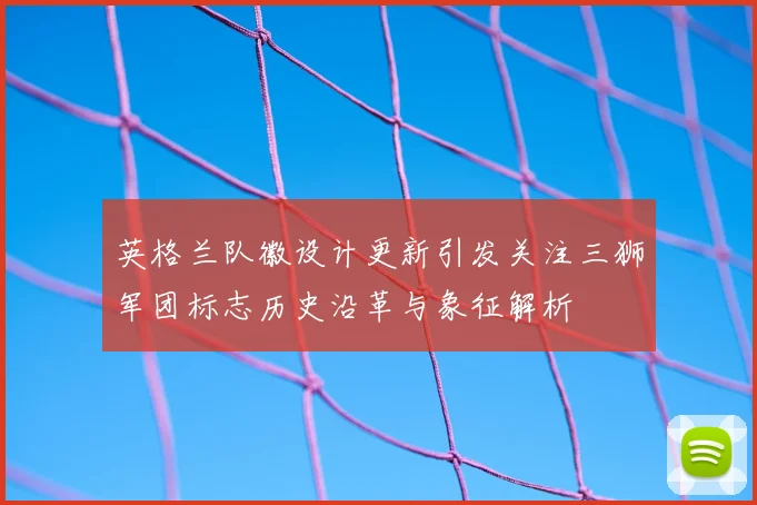 英格兰队徽设计更新引发关注三狮军团标志历史沿革与象征解析