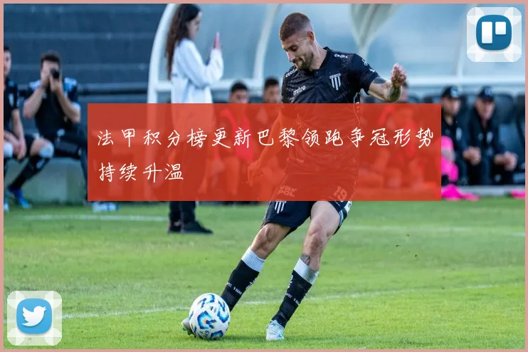 法甲积分榜更新巴黎领跑争冠形势持续升温