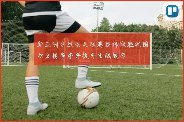 新亚洲学校女足联赛逆转取胜巩固积分榜争夺并提升出线概率