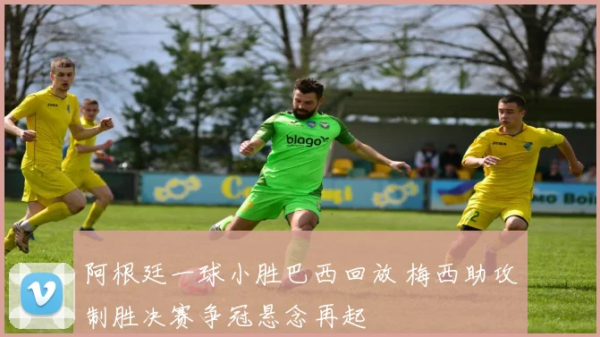 阿根廷一球小胜巴西回放 梅西助攻制胜决赛争冠悬念再起