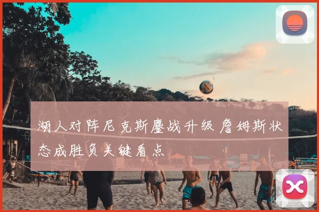 湖人对阵尼克斯鏖战升级 詹姆斯状态成胜负关键看点