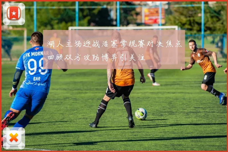 湖人主场迎战活塞常规赛对决焦点回顾双方攻防博弈引关注