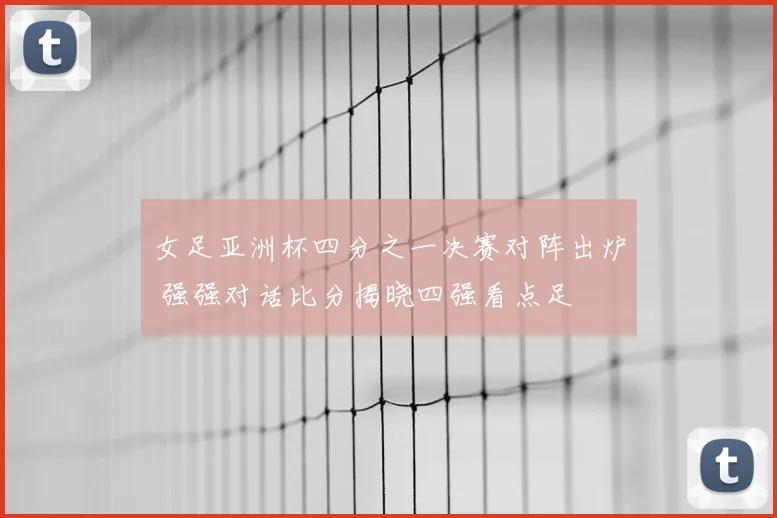 女足亚洲杯四分之一决赛对阵出炉 强强对话比分揭晓四强看点足