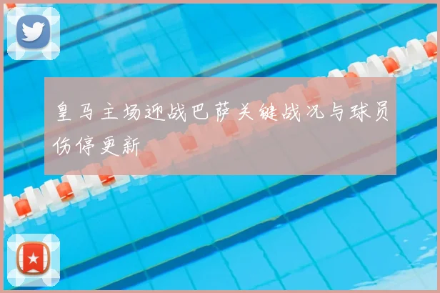 皇马主场迎战巴萨关键战况与球员伤停更新