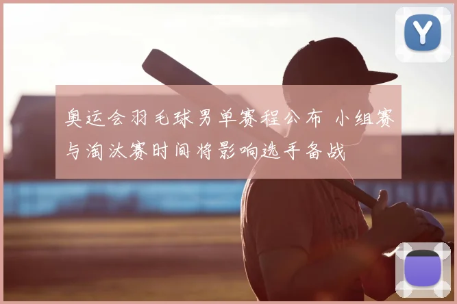 奥运会羽毛球男单赛程公布 小组赛与淘汰赛时间将影响选手备战