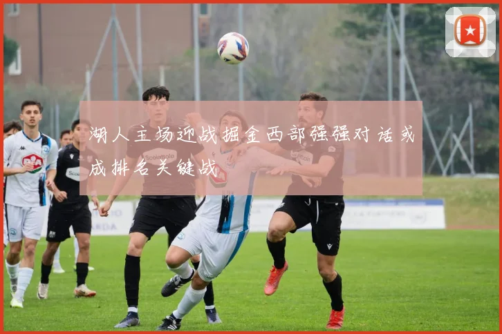 湖人主场迎战掘金西部强强对话或成排名关键战