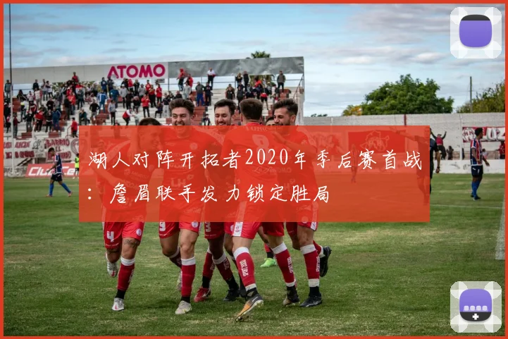 湖人对阵开拓者2020年季后赛首战：詹眉联手发力锁定胜局