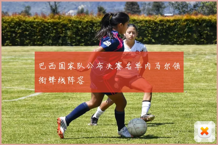 巴西国家队公布决赛名单内马尔领衔锋线阵容