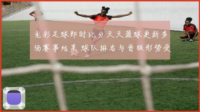 竞彩足球即时比分天天盈球更新多场赛事结果 球队排名与晋级形势受关注
