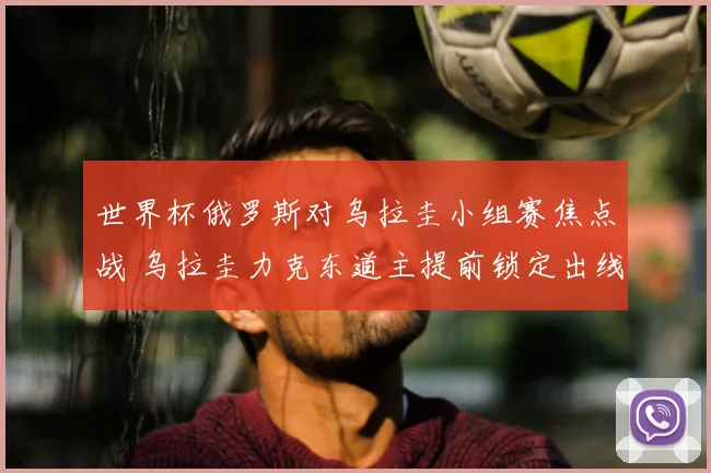 世界杯俄罗斯对乌拉圭小组赛焦点战 乌拉圭力克东道主提前锁定出线资格
