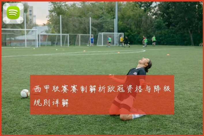 西甲联赛赛制解析欧冠资格与降级规则详解
