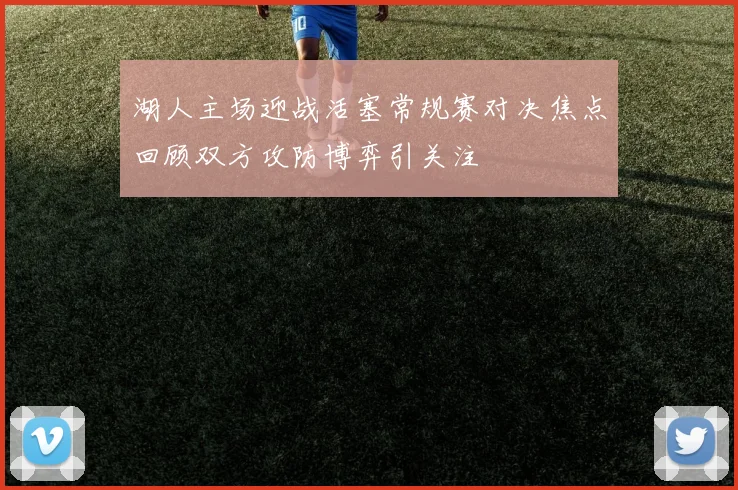 湖人主场迎战活塞常规赛对决焦点回顾双方攻防博弈引关注