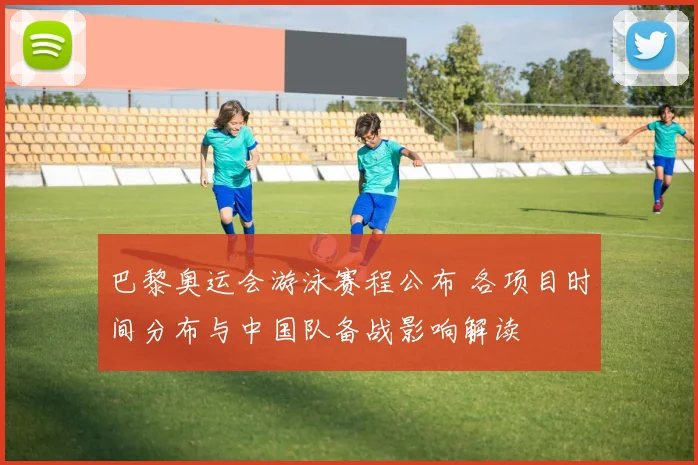 巴黎奥运会游泳赛程公布 各项目时间分布与中国队备战影响解读