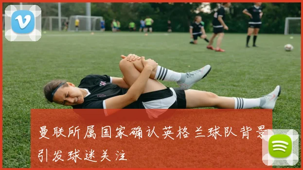 曼联所属国家确认英格兰球队背景引发球迷关注