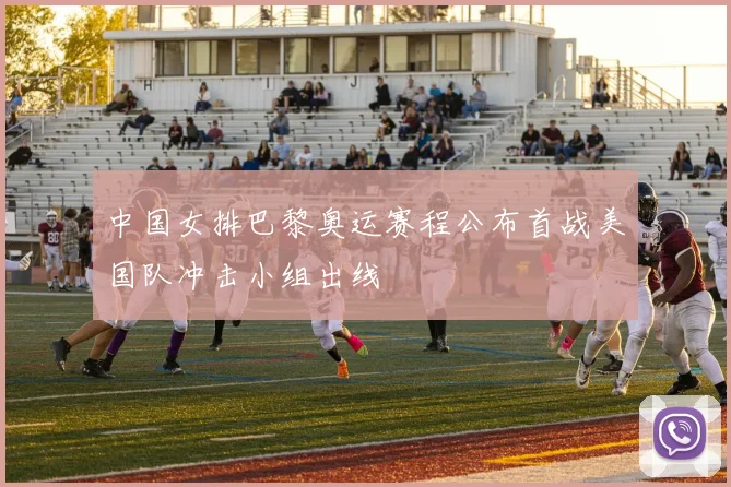 中国女排巴黎奥运赛程公布首战美国队冲击小组出线