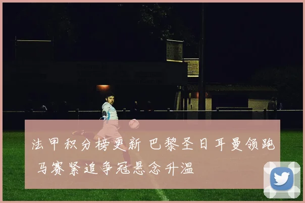 法甲积分榜更新 巴黎圣日耳曼领跑 马赛紧追争冠悬念升温