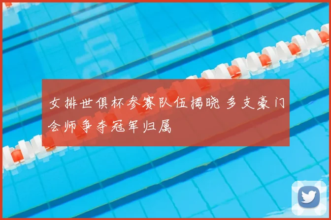 女排世俱杯参赛队伍揭晓 多支豪门会师争夺冠军归属