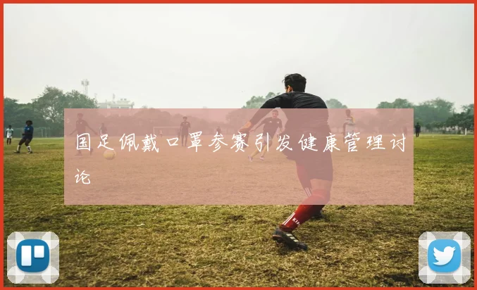 国足佩戴口罩参赛引发健康管理讨论