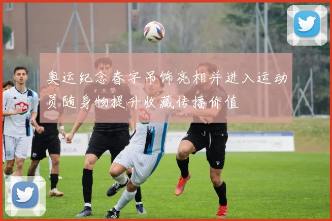 奥运纪念春字吊饰亮相并进入运动员随身物提升收藏传播价值