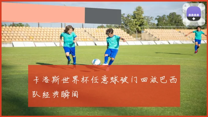 卡洛斯世界杯任意球破门回放巴西队经典瞬间