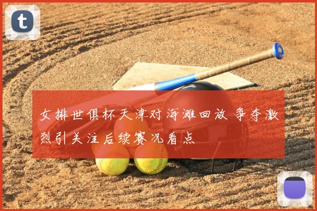 女排世俱杯天津对海滩回放 争夺激烈引关注后续赛况看点