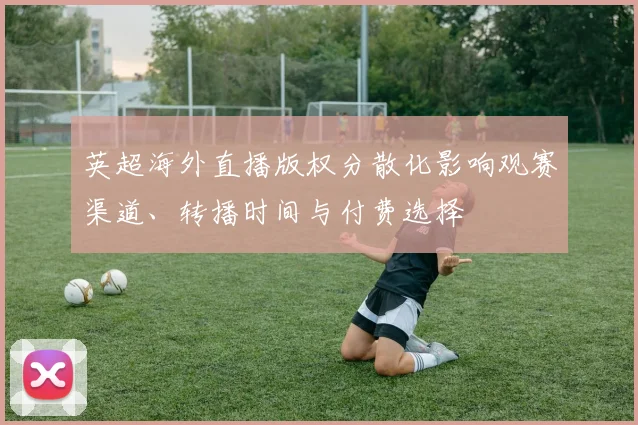 英超海外直播版权分散化影响观赛渠道、转播时间与付费选择